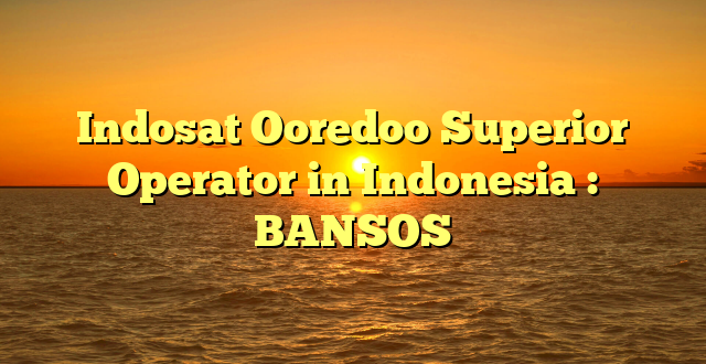 Indosat Ooredoo Superior Operator in Indonesia : BANSOS