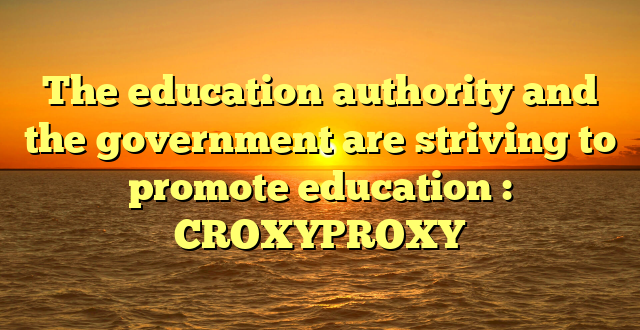 The education authority and the government are striving to promote education : CROXYPROXY