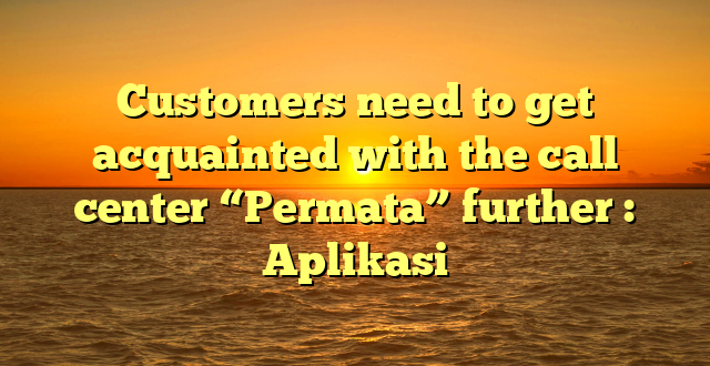 Customers need to get acquainted with the call center “Permata” further : Aplikasi