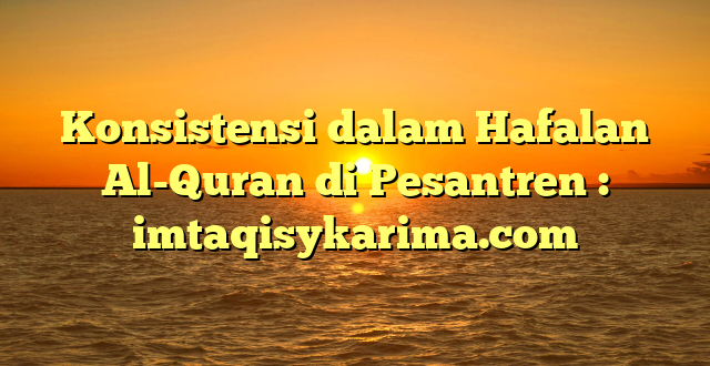 Konsistensi dalam Hafalan Al-Quran di Pesantren : imtaqisykarima.com